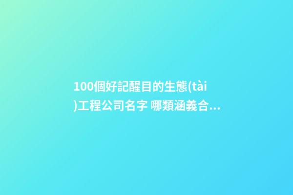 100個好記醒目的生態(tài)工程公司名字 哪類涵義合適